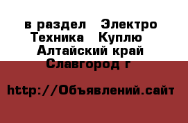  в раздел : Электро-Техника » Куплю . Алтайский край,Славгород г.